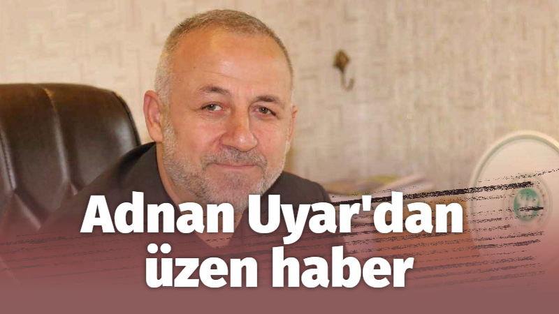 Adnan Uyar’dan üzen haber