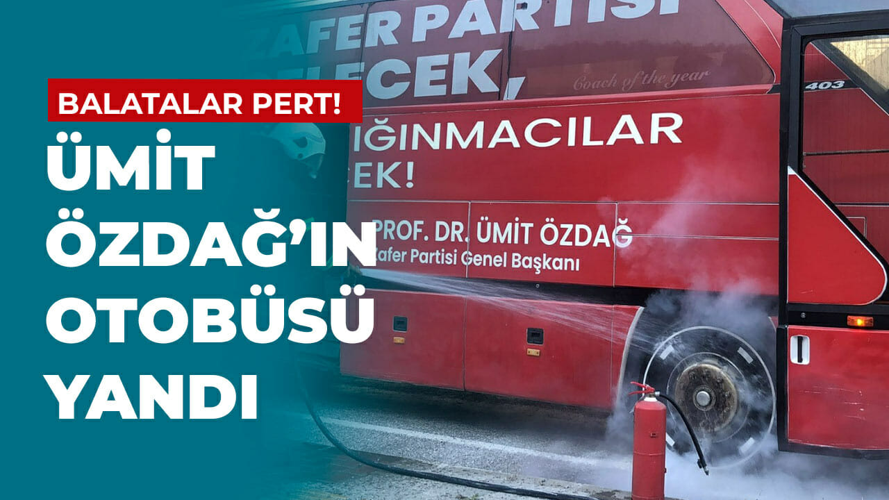 Ümit Özdağ’ın otobüsü yandı