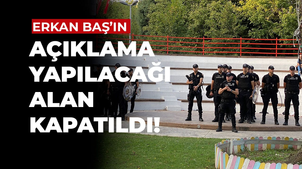 Erkan Baş’ın açıklama yapılacağı alan kapatıldı!