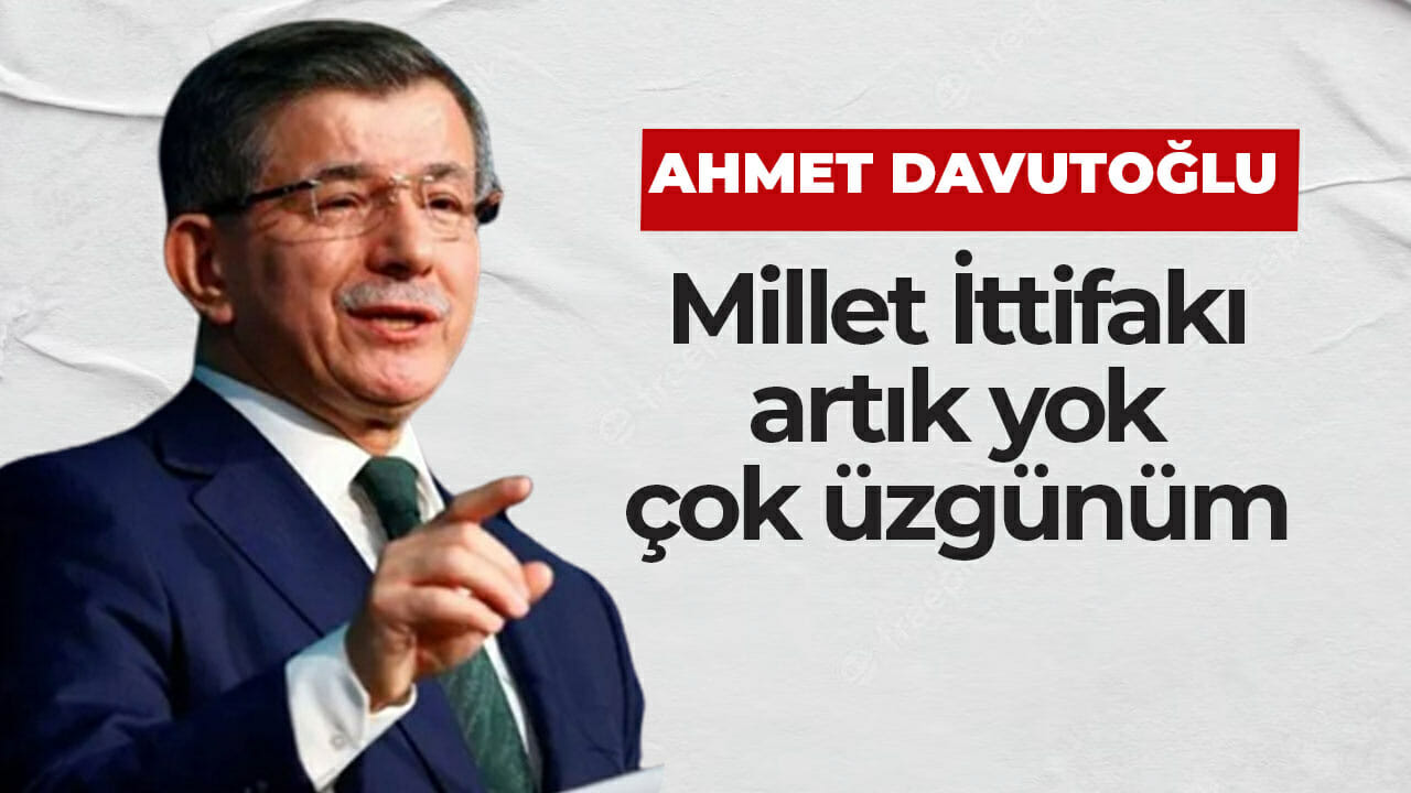 Ahmet Davutoğlu: Millet İttifakı artık yok, çok üzgünüm