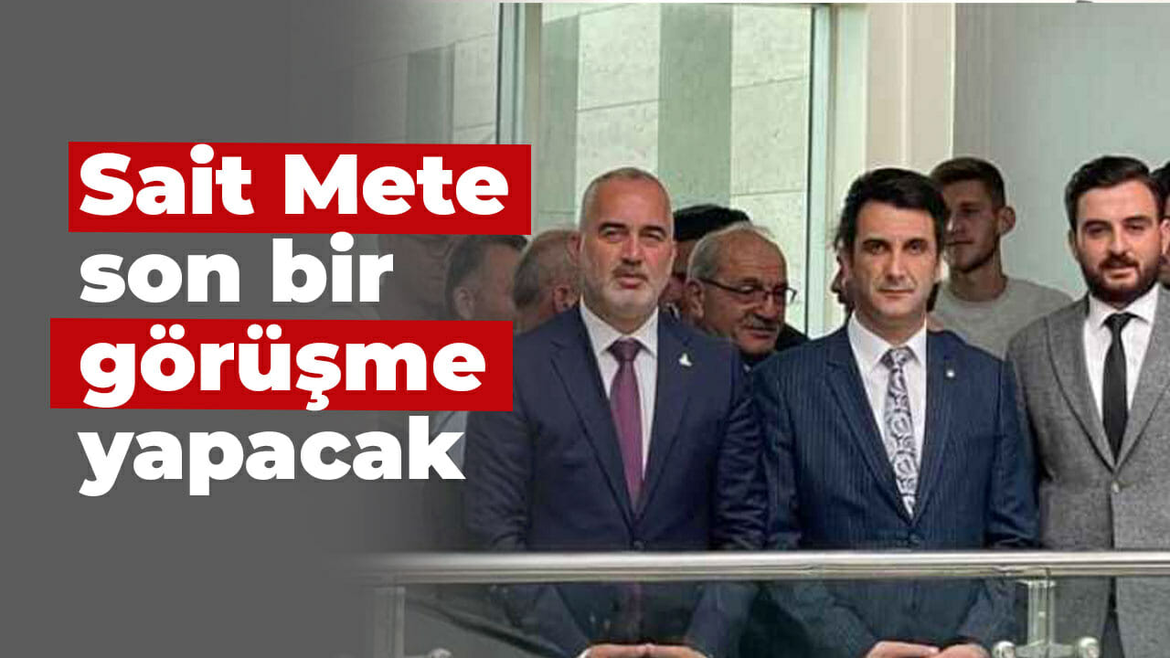 Sait Mete son bir görüşme yapacak