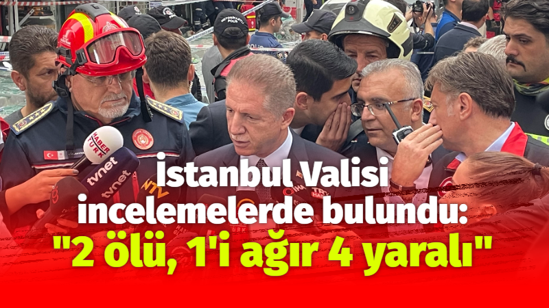 İstanbul Valisi Gül incelemelerde bulundu: “2 ölü, 1’i ağır 4 yaralı”