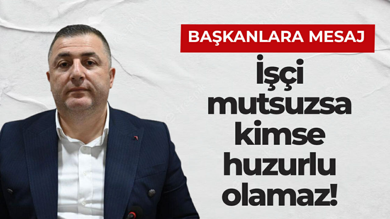 Başkanlara mesaj: İşçi mutsuzsa kimse huzurlu olamaz!