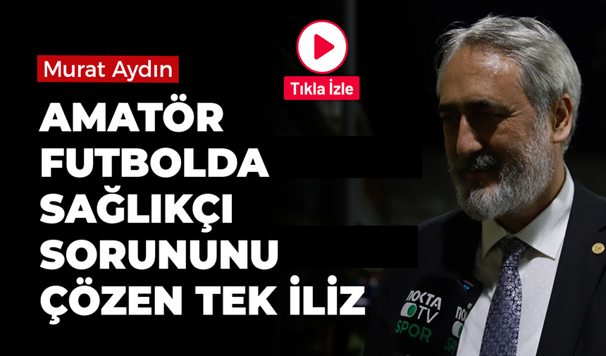 Murat Aydın: Amatör futbolda sağlıkçı sorununu çözen tek iliz