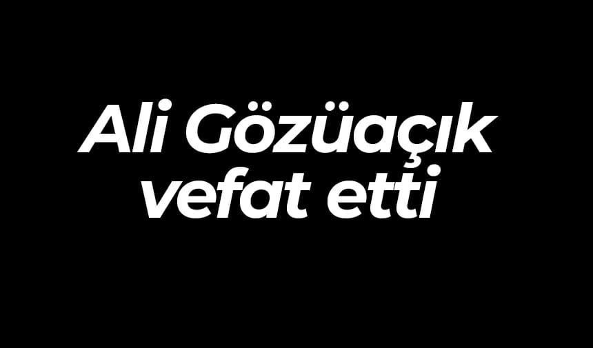 Ali Gözüaçık vefat etti