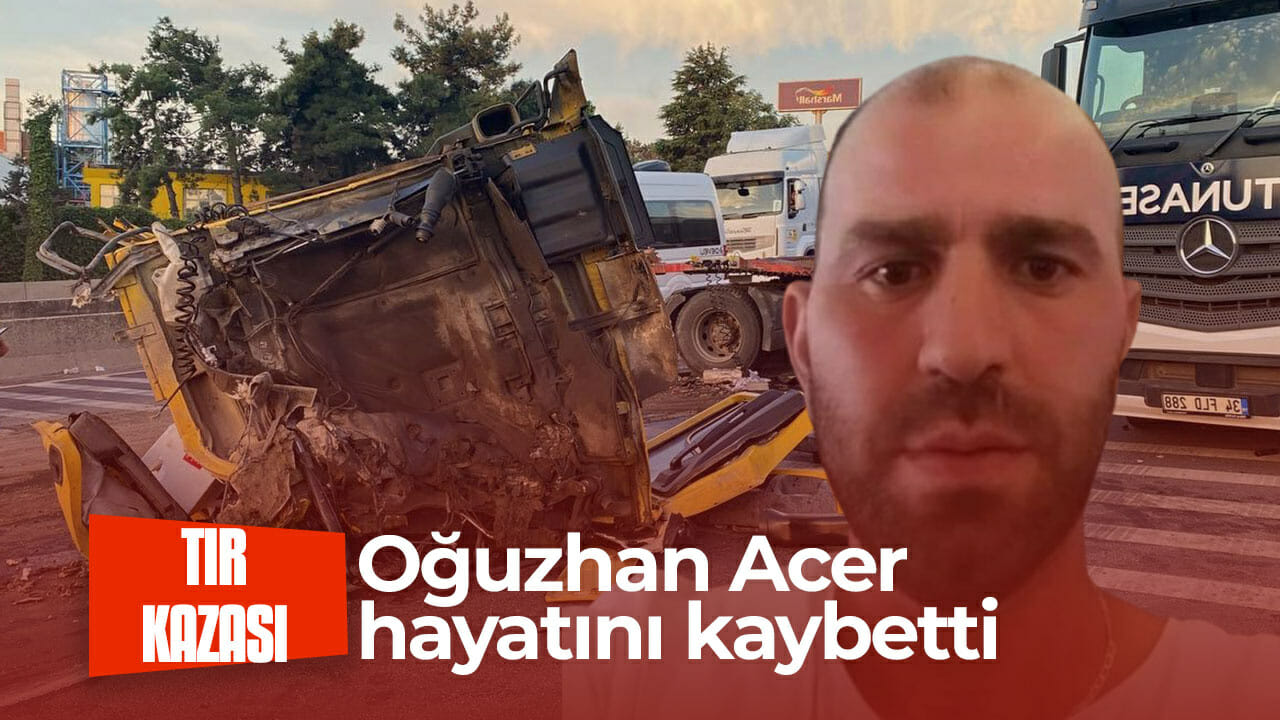 Tır kazası: Oğuzhan Acer hayatını kaybetti!