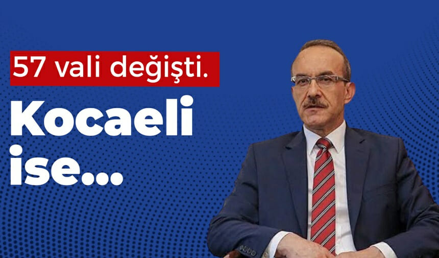 57 vali değişti. Kocaeli ise…