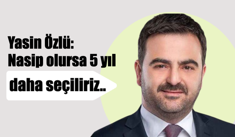 Yasin Özlü: Nasip olursa 5 yıl daha seçiliriz