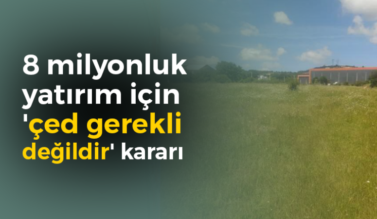 8 milyonluk yatırım için ‘çed gerekli değildir’ kararı