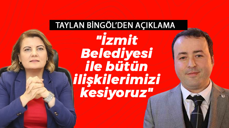 Taylan Bingöl: “İzmit Belediyesi ile bütün ilişkilerimizi kesiyoruz”