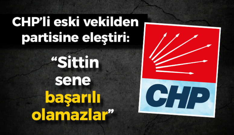 CHP’li eski vekilden partisine eleştiri: “Sittin sene başarılı olamazlar”