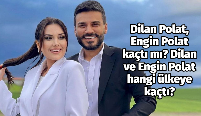 Dilan Polat, Engin Polat kaçtı mı? Dilan ve Engin Polat hangi ülkeye kaçtı?