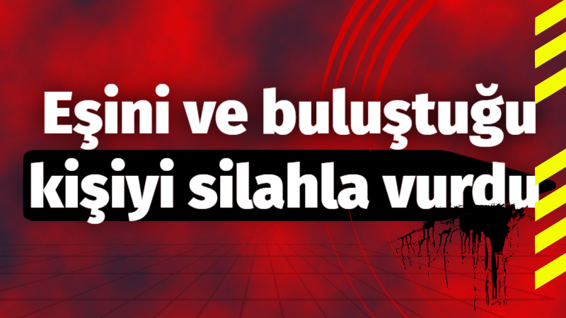 Eşini ve buluştuğu kişiyi silahla vurdu