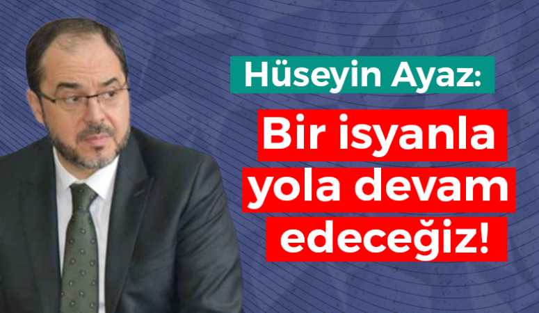 Hüseyin Ayaz: Bir isyanla yola devam edeceğiz!