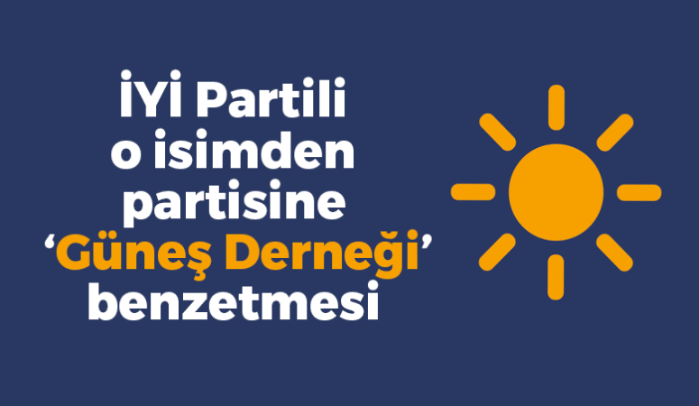 İYİ Partili o isimden partisine ‘Güneş Derneği’ benzetmesi