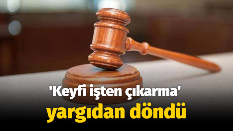 ‘Keyfi işten çıkarma’ yargıdan döndü