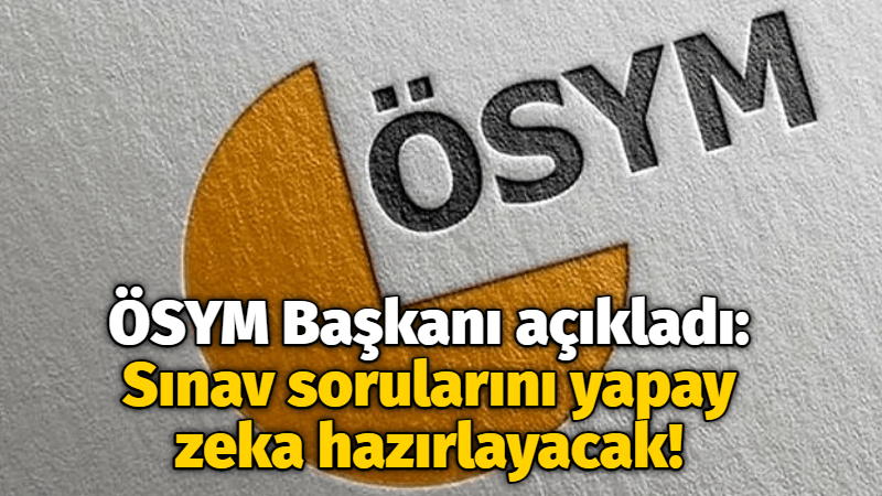 ÖSYM Başkanı açıkladı: Sınav sorularını yapay zeka hazırlayacak!