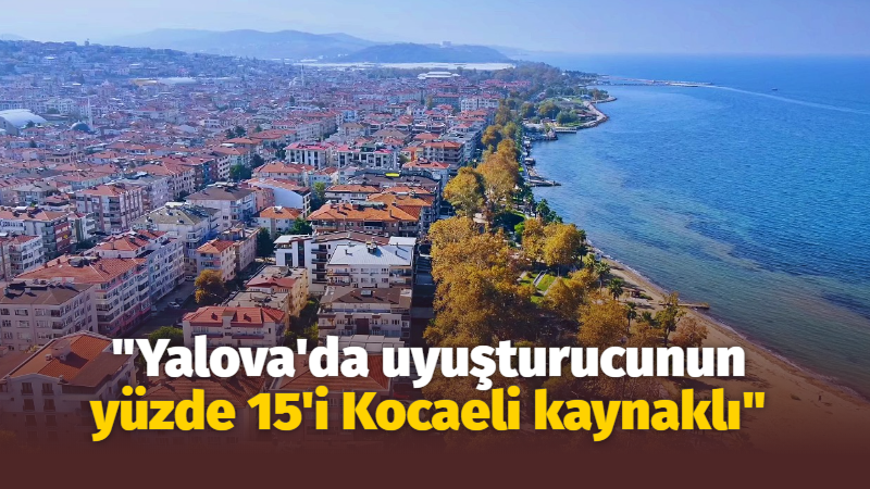 “Yalova’daki uyuşturucunun yüzde 15’i Kocaeli kaynaklı”