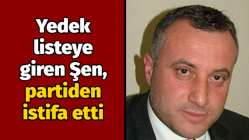 Yedek listeye giren Şen, partiden istifa etti