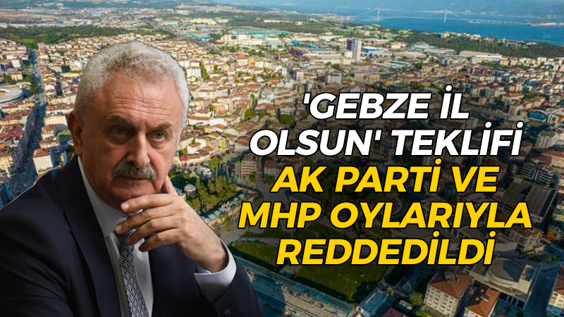 ‘Gebze il olsun’ teklifi AK Parti ve MHP oylarıyla reddedildi