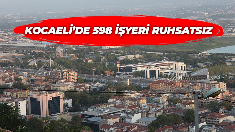 Kocaeli’de 598 işyeri ruhsatsız!