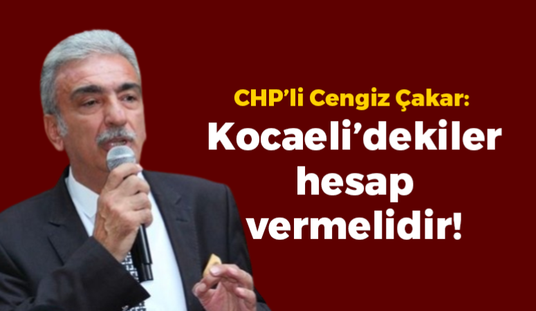 CHP’li Cengiz Çakar: Kocaeli’dekiler hesap vermelidir!