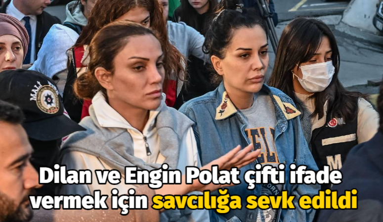 Dilan ve Engin Polat çifti ifade vermek için savcılığa sevk edildi