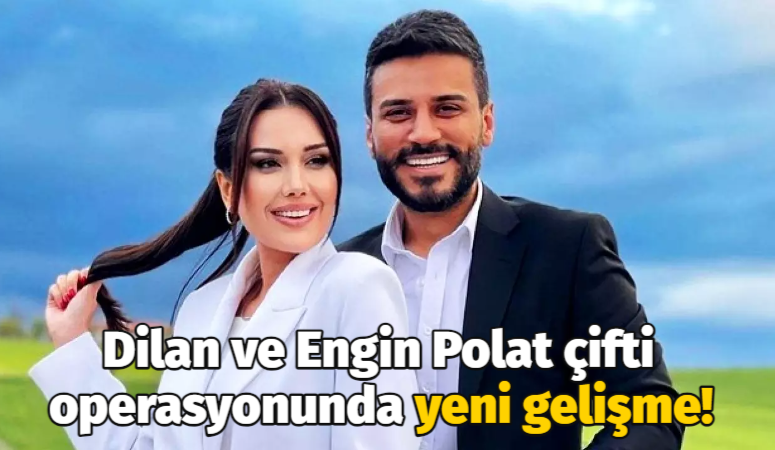 Dilan ve Engin Polat çifti operasyonunda yeni gelişme!