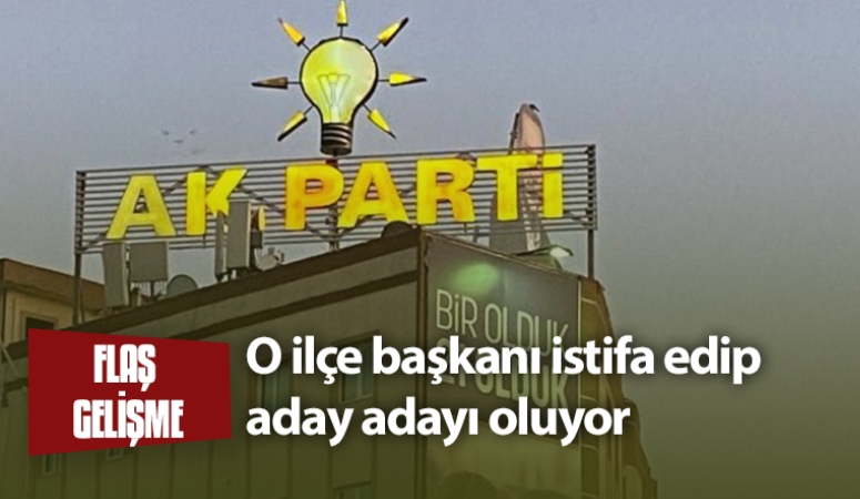 Flaş gelişme! AK Partili ilçe başkanı istifa ediyor, aday adayı olacak