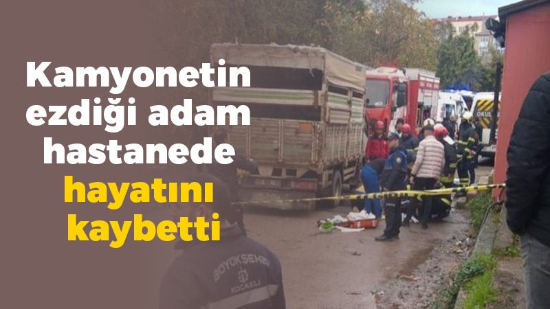 Kamyonetin ezdiği yaşlı adam, kaldırıldığı hastanede hayatını kaybetti