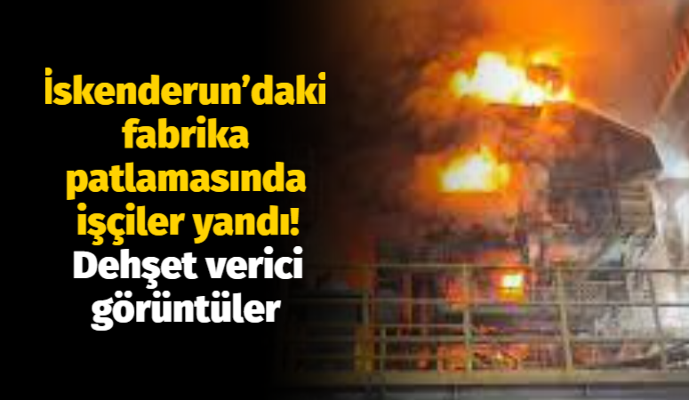 İskenderun’daki fabrika patlamasında işçiler yandı! Dehşet verici görüntüler