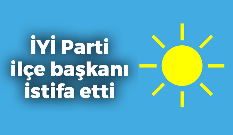 İYİ Parti ilçe başkanı istifa etti