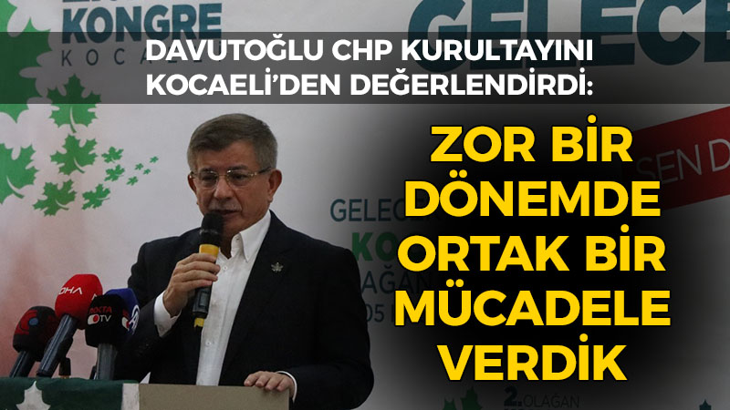 Davutoğlu CHP kurultayını Kocaeli’den değerlendirdi: Zor bir dönemde ortak bir mücadele verdik