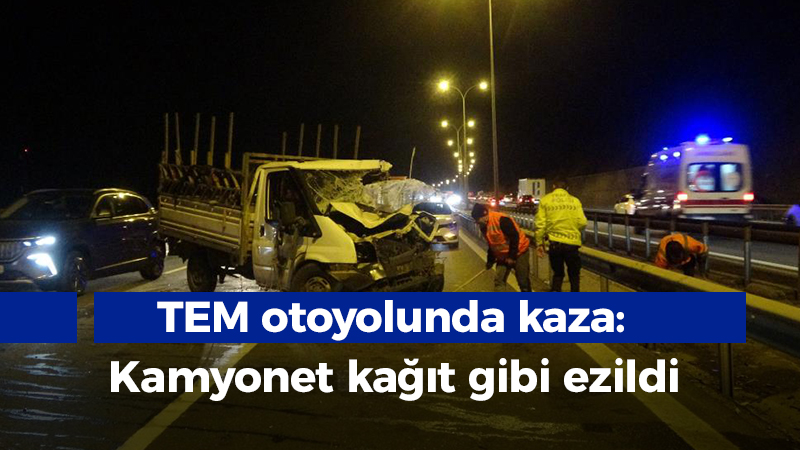 TEM otoyolunda kaza: Kamyonet kağıt gibi ezildi