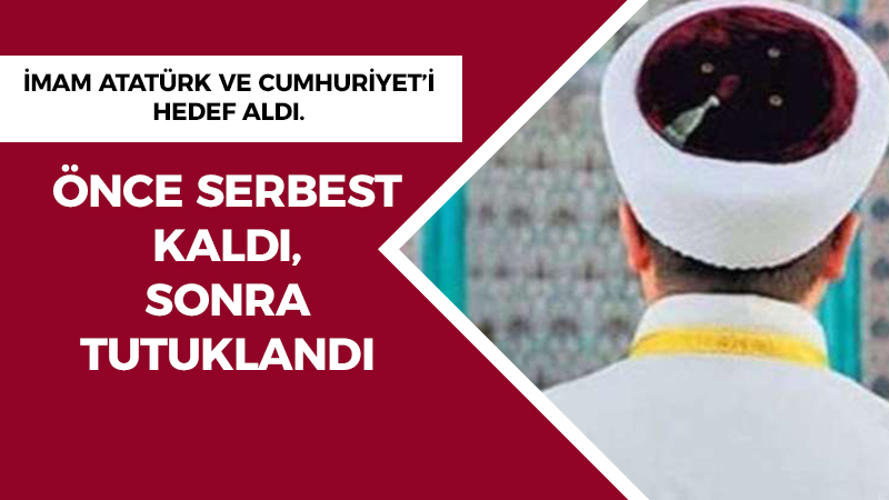 Atatürk ve Cumhuriyet’i hedef alan imam önce serbest kaldı sonra tutuklandı