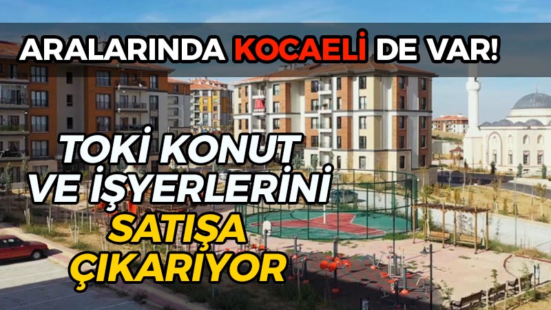 Aralarında Kocaeli’de var: TOKİ konut ve işyerlerini satışa çıkarıyor!