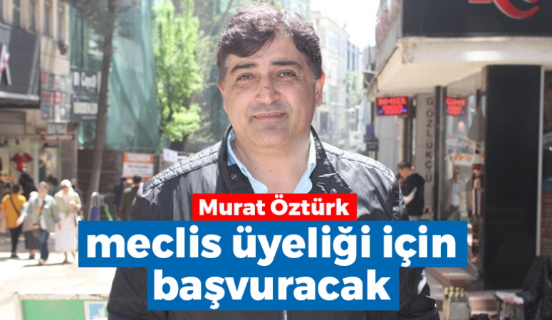 Murat Öztürk meclis üyeliği için başvuracak