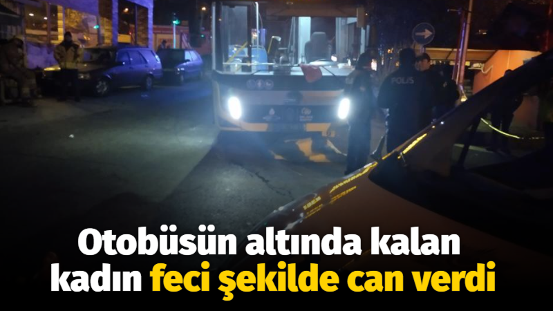 Otobüsün altında kalan kadın feci şekilde can verdi