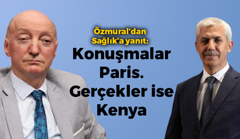 Özmural’dan Sağlık’a yanıt: Konuşmalar Paris. Gerçekler ise Kenya