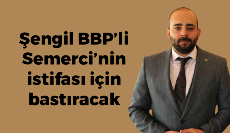 Şengil BBP’li Semerci’nin istifası için bastıracak