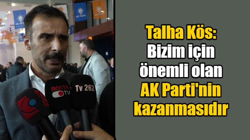 Talha Kös: Bizim için önemli olan AK Parti’nin kazanmasıdır