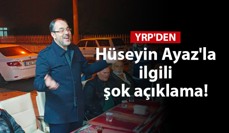 YRP İl Başkanından Hüseyin Ayaz’la ilgili şok açıklama!