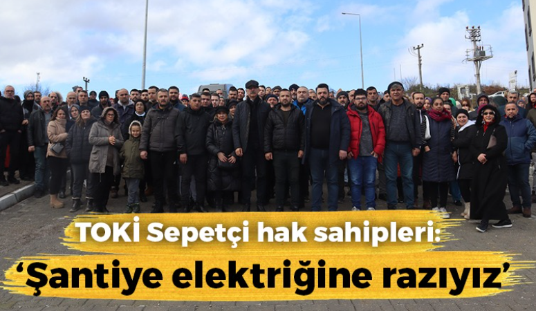 TOKİ Sepetçi hak sahipleri: “Şantiye elektriğine razıyız”