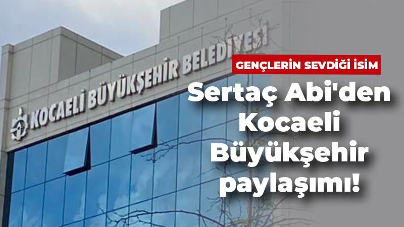 Sertaç Abi’den Kocaeli Büyükşehir paylaşımı