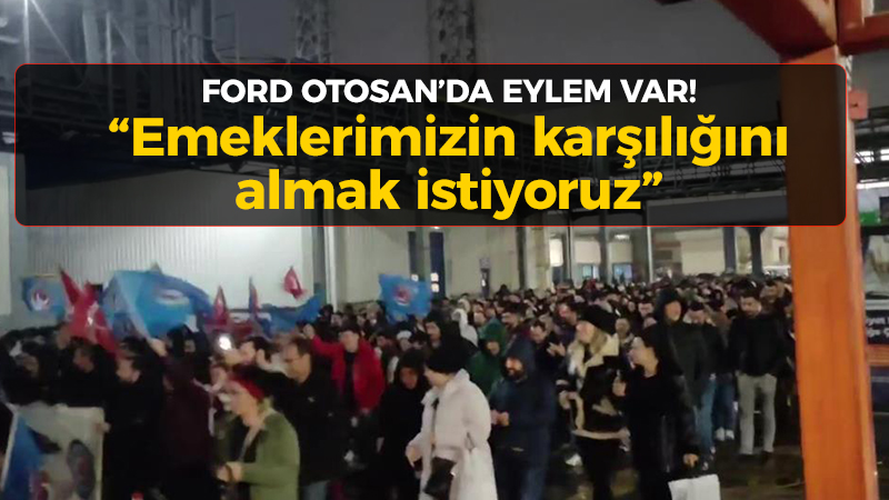 Ford Otosan’da eylem var! “Emeklerimizin karşılığını almak istiyoruz”