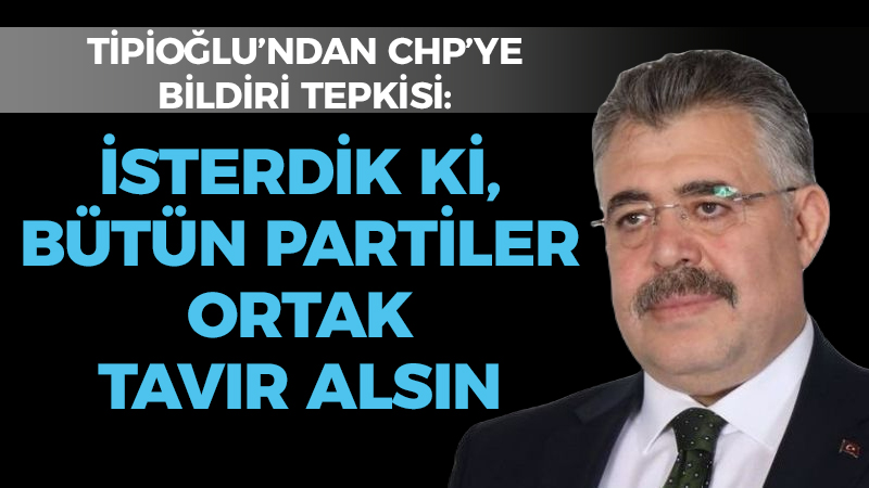 Tipioğlu’ndan CHP’ye bildiri tepkisi; “İsterdik ki, bütün partiler ortak bir tavır alsın”