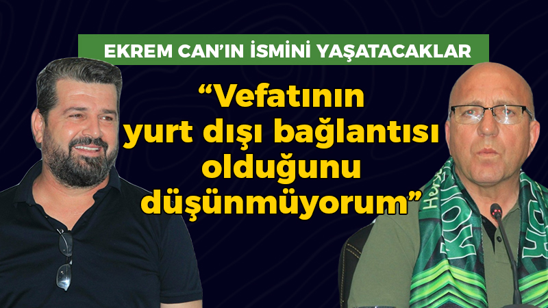 Ekrem Can’ın ismini yaşatacaklar: “Vefatının yurt dışı kaynaklı olduğunu düşünmüyorum”