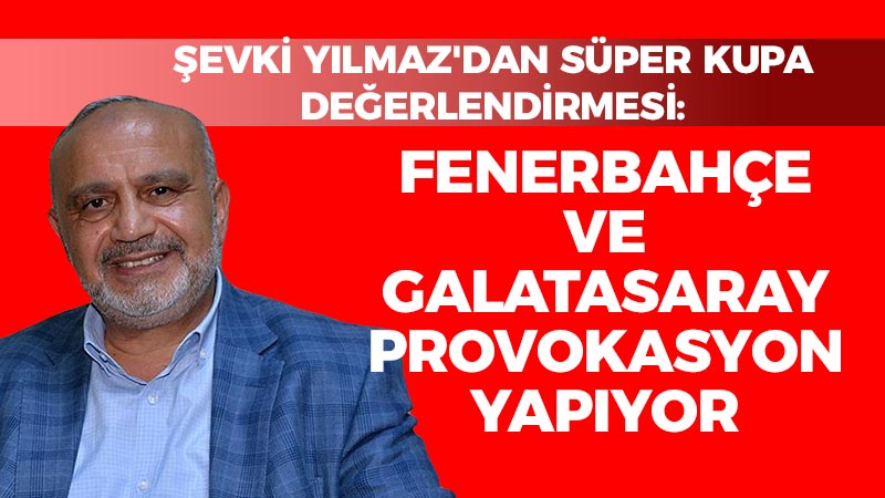 Şevki Yılmaz’dan Süper Kupa değerlendirmesi: Fenerbahçe ve Galatasaray provokasyon yapıyor