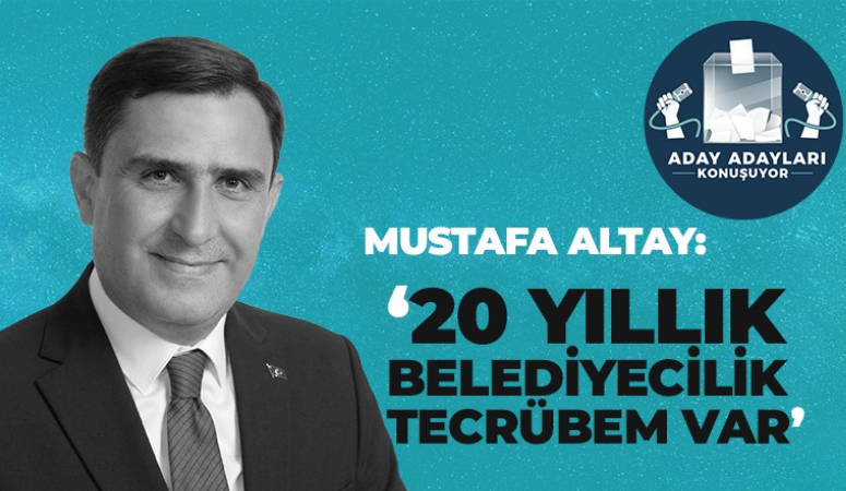 Mustafa Altay: 20 yıllık belediyecilik geçmişim var