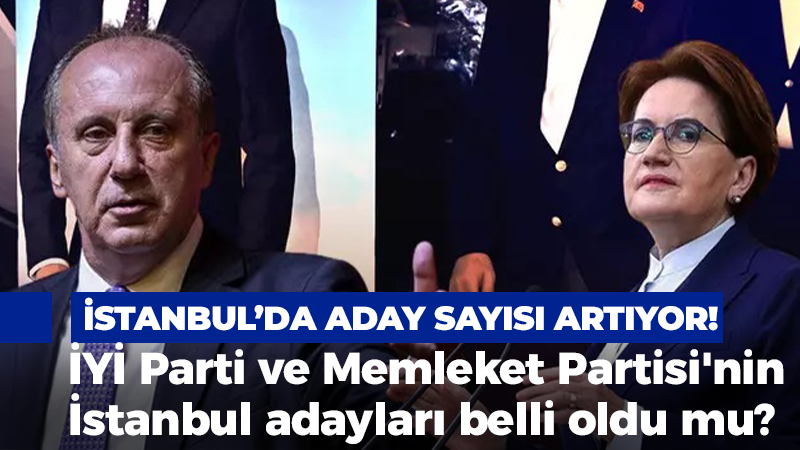 İstanbul’da aday sayısı artıyor! İYİ Parti ve Memleket Partisi’nin İstanbul adayları belli oldu mu?